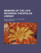 Memoirs of the Late Reverend Theophilus Lindsay; Includ. a Brief Anal. of His Works