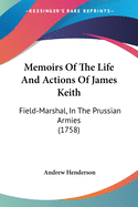 Memoirs Of The Life And Actions Of James Keith: Field-Marshal, In The Prussian Armies (1758)