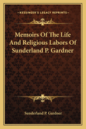 Memoirs Of The Life And Religious Labors Of Sunderland P. Gardner