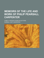 Memoirs of the Life and Work of Philip Pearsall Carpenter: Chiefly Derived from His Letters (Classic Reprint)