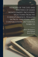Memoirs of the Life and Writings of James Montgomery, Including Selections from His Correspondence, Remains in Prose and Verse, and Conversations on Various Subjects