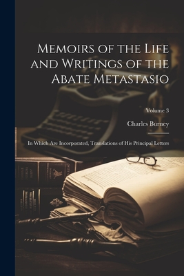 Memoirs of the Life and Writings of the Abate Metastasio: In Which Are Incorporated, Translations of His Principal Letters; Volume 3 - Burney, Charles