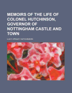 Memoirs Of The Life Of Colonel Hutchinson, Governor Of Nottingham Castle And Town ...: With Original Anecdotes Of Many Of The Most Distinguished Of His Contemporaries, And A Summary Review Of Public Affairs; Volume 1