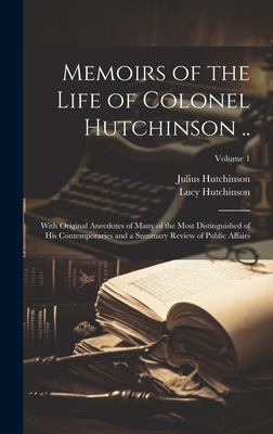 Memoirs of the Life of Colonel Hutchinson ..: With Original Anecdotes of Many of the Most Distinguished of His Contemporaries and a Summary Review of Public Affairs; Volume 1 - Hutchinson, Lucy, and Hutchinson, Julius