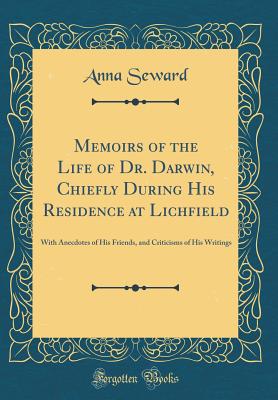 Memoirs of the Life of Dr. Darwin, Chiefly During His Residence at Lichfield: With Anecdotes of His Friends, and Criticisms of His Writings (Classic Reprint) - Seward, Anna