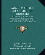 Memoirs Of The Life Of Sir John Froissart: To Which Is Added, Some Account Of The Manuscript Of His Chronicle In The Elizabethan Library At Breslau (1810) - Froissart, John, Sir, and Johnes, Thomas