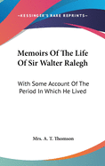 Memoirs Of The Life Of Sir Walter Ralegh: With Some Account Of The Period In Which He Lived