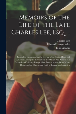 Memoirs of the Life of the Late Charles Lee, Esq. ...: Second in Command in the Service of the United States of America During the Revolution. To Which Are Added, His Political and Military Essays; Also, Letters to and From Many Distinguished... - Lee, Charles 1731-1782, and Langworthy, Edward 1738?-1802 (Creator), and Adams, John 1735-1826 (Creator)