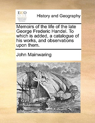 Memoirs of the Life of the Late George Frederic Handel. to Which Is Added, a Catalogue of His Works, and Observations Upon Them. - Mainwaring, John