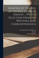 Memoirs of the Life of the Rev. Charles Simeon ... With a Selection From His Writings and Correspondence