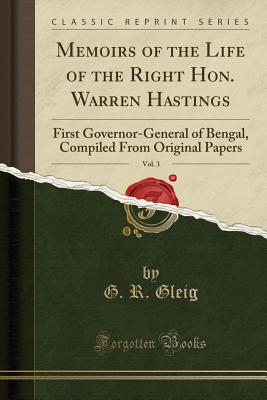 Memoirs of the Life of the Right Hon. Warren Hastings, Vol. 3: First Governor-General of Bengal, Compiled from Original Papers (Classic Reprint) - Gleig, G R