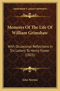 Memoirs of the Life of ... William Grimshaw ...: With Occasional Reflections; In Six Letters to ... Henry Foster