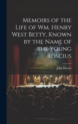 Memoirs of the Life of Wm. Henry West Betty, Known by the Name of the Young Roscius - Merritt, John