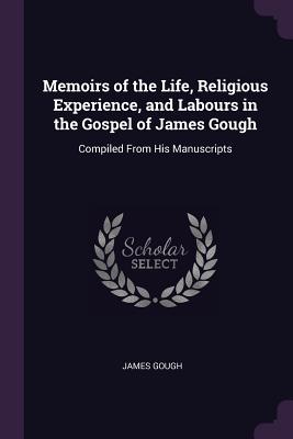 Memoirs of the Life, Religious Experience, and Labours in the Gospel of James Gough: Compiled From His Manuscripts - Gough, James