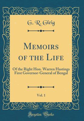 Memoirs of the Life, Vol. 1: Of the Right Hon. Warren Hastings First Governor-General of Bengal (Classic Reprint) - Gleig, G R