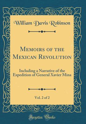 Memoirs of the Mexican Revolution, Vol. 2 of 2: Including a Narrative of the Expedition of General Xavier Mina (Classic Reprint) - Robinson, William Davis