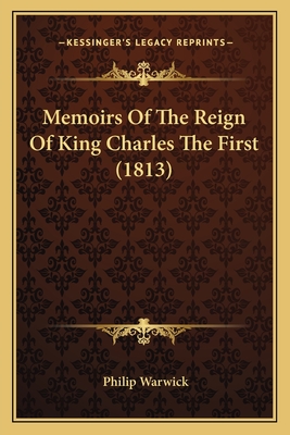 Memoirs Of The Reign Of King Charles The First (1813) - Warwick, Philip, Sir