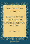 Memoirs of the Rev. Walter M. Lowrie, Missionary to China (Classic Reprint)