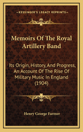Memoirs of the Royal Artillery Band: Its Origin, History, and Progress, an Account of the Rise of Military Music in England (1904)
