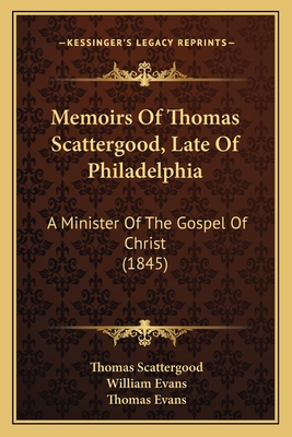 Memoirs Of Thomas Scattergood, Late Of Philadelphia: A Minister Of The Gospel Of Christ (1845) - Scattergood, Thomas, and Evans, William (Editor), and Evans, Thomas, Professor (Editor)