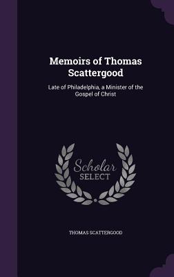 Memoirs of Thomas Scattergood: Late of Philadelphia, a Minister of the Gospel of Christ - Scattergood, Thomas