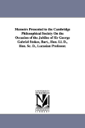 Memoirs Presented to the Cambridge Philosophical Society on the Occasion of the Jubilee of Sir George Gabriel Stokes, Bart., Hon. LL. D., Hon. SC. D., Lucasian Professor