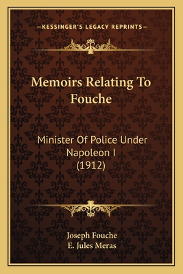 Memoirs Relating to Fouche: Minister of Police Under Napoleon I (1912) - Fouche, Joseph, and Meras, E Jules (Translated by)