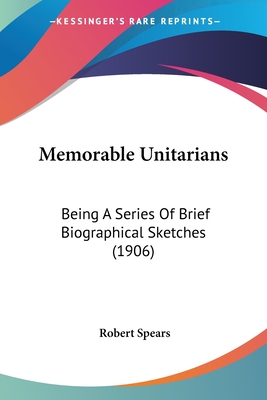 Memorable Unitarians: Being A Series Of Brief Biographical Sketches (1906) - Spears, Robert