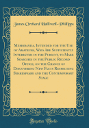 Memoranda, Intended for the Use of Amateurs, Who Are Sufficiently Interested in the Pursuit, to Make Searches in the Public Record Office, on the Chance of Discovering New Facts Respecting Shakespeare and the Contemporary Stage (Classic Reprint)