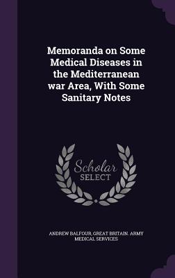 Memoranda on Some Medical Diseases in the Mediterranean war Area, With Some Sanitary Notes - Balfour, Andrew, Sir, and Services, Great Britain Army Medical