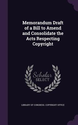 Memorandum Draft of a Bill to Amend and Consolidate the Acts Respecting Copyright - Library of Congress Copyright Office (Creator)