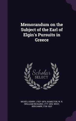 Memorandum on the Subject of the Earl of Elgin's Pursuits in Greece - 1782?-1870, Moses Henry, and Hamilton, W R (William Richard) 1777- (Creator), and 1738-1820, West Benjamin