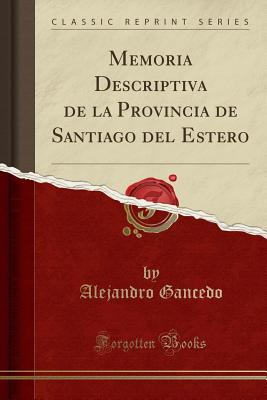 Memoria Descriptiva de la Provincia de Santiago del Estero (Classic Reprint) - Gancedo, Alejandro