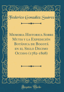 Memoria Historica Sobre Mutis y La Expedici?n Botnica de Bogot En El Siglo Decimo Octavo (1782-1808) (Classic Reprint)