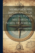 Memoria Sobre Importancia De Nuestro Poder Militar En El Norte De Africa...