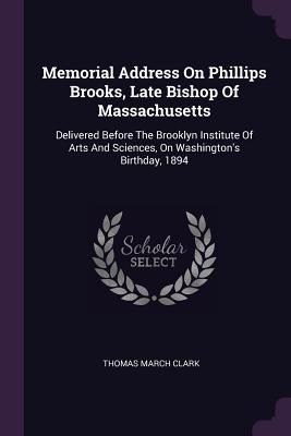 Memorial Address On Phillips Brooks, Late Bishop Of Massachusetts: Delivered Before The Brooklyn Institute Of Arts And Sciences, On Washington's Birthday, 1894 - Clark, Thomas March