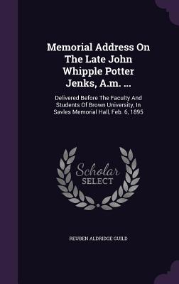 Memorial Address On The Late John Whipple Potter Jenks, A.m. ...: Delivered Before The Faculty And Students Of Brown University, In Savles Memorial Hall, Feb. 6, 1895 - Guild, Reuben Aldridge