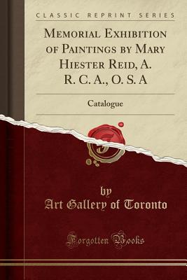 Memorial Exhibition of Paintings by Mary Hiester Reid, A. R. C. A., O. S. a: Catalogue (Classic Reprint) - Toronto, Art Gallery of