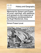 Memorial for Simon Lord Fraser of Lovat, Reprinted, with Additions; And Answers to the Instances of Lord Barons Condescended on by Hugh MacKenzie, Esq;