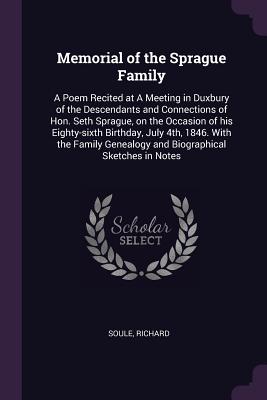 Memorial of the Sprague Family: A Poem Recited at A Meeting in Duxbury of the Descendants and Connections of Hon. Seth Sprague, on the Occasion of his Eighty-sixth Birthday, July 4th, 1846. With the Family Genealogy and Biographical Sketches in Notes - Soule, Richard