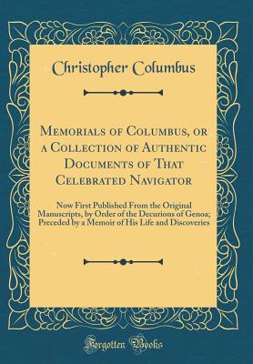 Memorials of Columbus, or a Collection of Authentic Documents of That Celebrated Navigator: Now First Published from the Original Manuscripts, by Order of the Decurions of Genoa; Preceded by a Memoir of His Life and Discoveries (Classic Reprint) - Columbus, Christopher