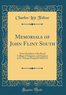 Memorials of John Flint South: Twice President of the Royal College of Surgeons, and Surgeon to St. Thomas Hospital (1841-63) (Classic Reprint) - Feltoe, Charles Lett