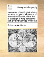 Memorials of the English Affairs, from the Suppos'd Expedition of Brute to This Island, to the End of the Reign of King James the First. by Sir Bulstrode Whitlocke