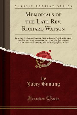 Memorials of the Late Rev. Richard Watson: Including the Funeral Sermon, Preached in the City-Road Chapel, London, on Friday, January 18, 1833; An Enlarged Account of His Character and Death; And Brief Biographical Notices (Classic Reprint) - Bunting, Jabez