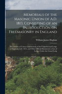 Memorials of the Masonic Union of A.D. 1813, Consisting of an Introduction on Freemasonry in England; the Articles of Union; Constitutions of the United Grand Lodge of England, A.D. 1815, and Other Official Documents; a List of Lodges Under the Grand Lodg