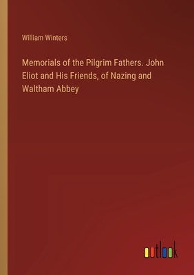 Memorials of the Pilgrim Fathers. John Eliot and His Friends, of Nazing and Waltham Abbey - Winters, William