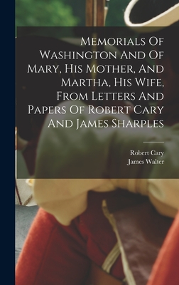 Memorials Of Washington And Of Mary, His Mother, And Martha, His Wife, From Letters And Papers Of Robert Cary And James Sharples - Walter, James, and Cary, Robert