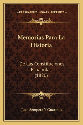 Memorias Para La Historia: de Las Constituciones Espanolas (1820) - Guarinos, Juan Sempere y