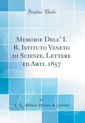 Memorie Dell' I. R. Istituto Veneto Di Scienze, Lettere Ed Arti, 1857 (Classic Reprint) - Scienze, I R Istituto Veneto Di