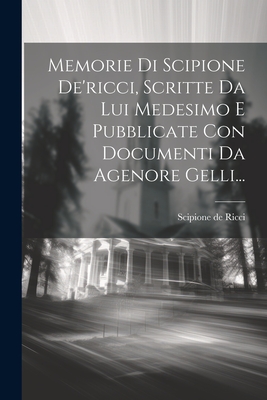 Memorie Di Scipione de'Ricci, Scritte Da Lui Medesimo E Pubblicate Con Documenti Da Agenore Gelli... - Ricci, Scipione De
